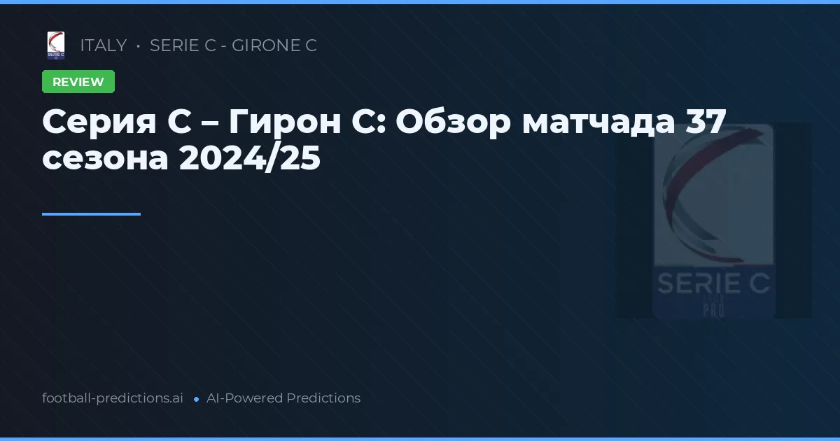 Серия С – Гирон С: Обзор матчада 37 сезона 2024/25