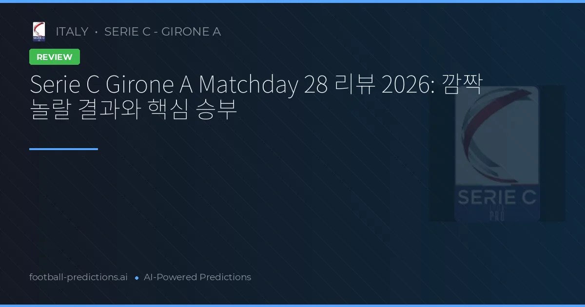 Serie C Girone A Matchday 28 리뷰 2026: 깜짝 놀랄 결과와 핵심 승부