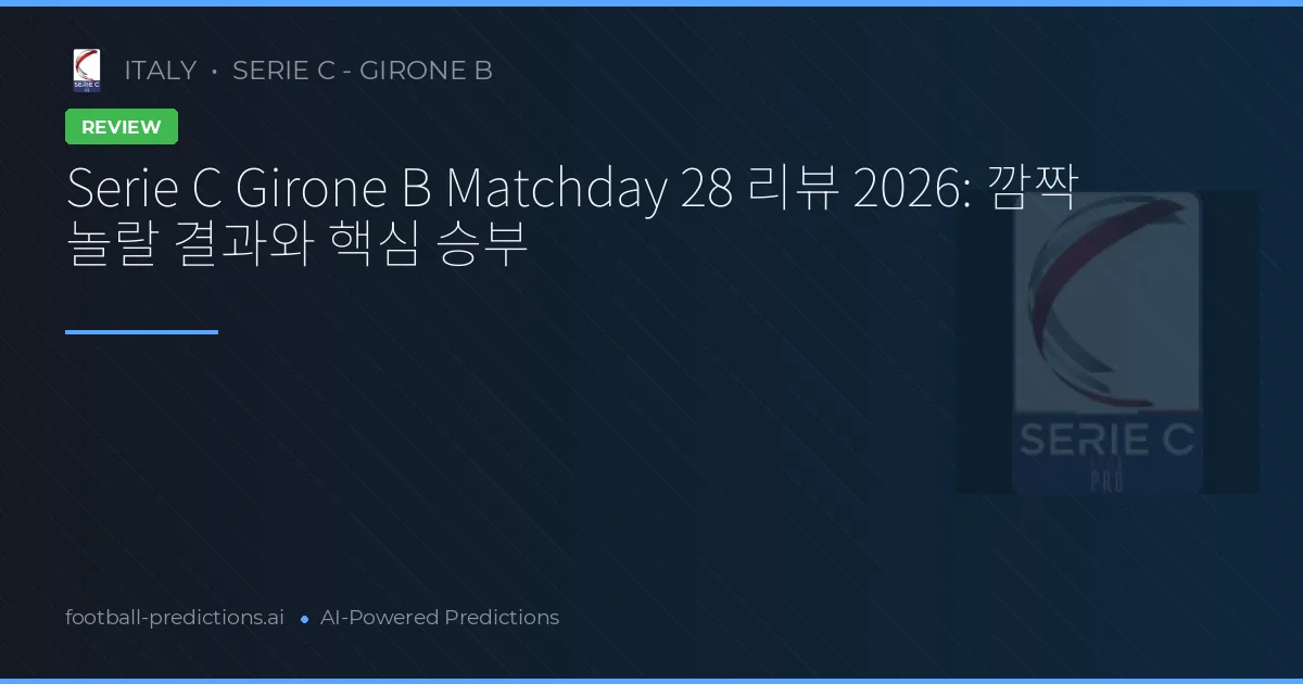 Serie C Girone B Matchday 28 리뷰 2026: 깜짝 놀랄 결과와 핵심 승부