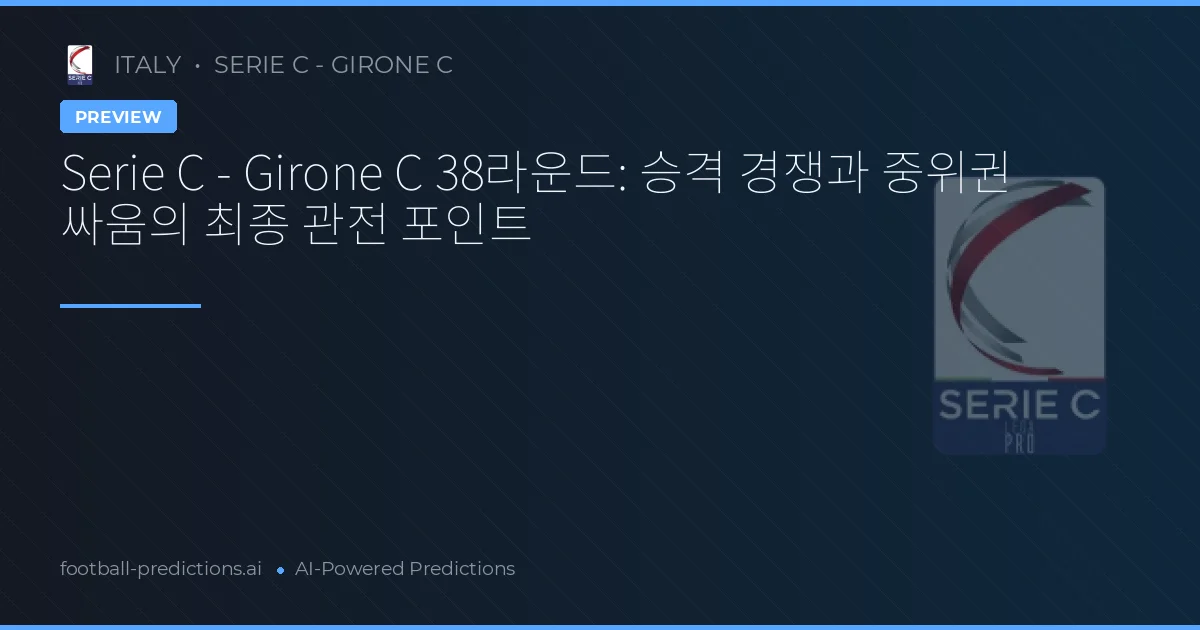 Serie C - Girone C 38라운드: 승격 경쟁과 중위권 싸움의 최종 관전 포인트