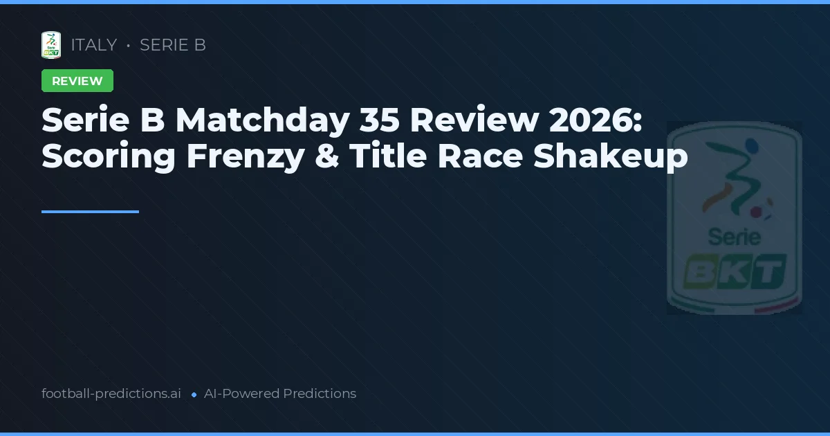 Serie B Matchday 35 Review 2026: Scoring Frenzy & Title Race Shakeup