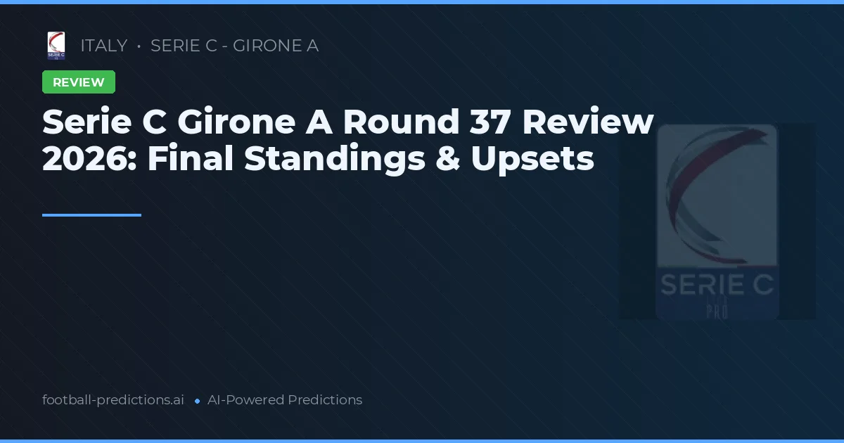 Serie C Girone A Round 37 Review 2026: Final Standings & Upsets