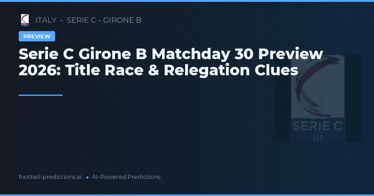 Serie C Girone B Matchday 30 Preview 2026: Title Race & Relegation Clues