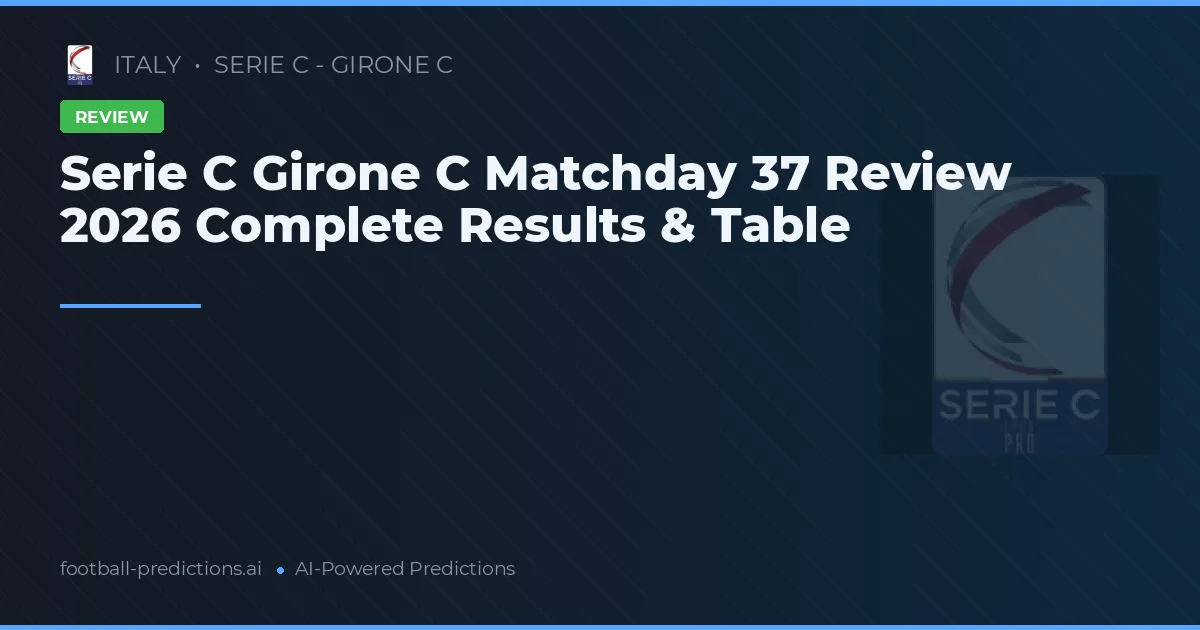 Serie C Girone C Matchday 37 Review 2026 Complete Results & Table