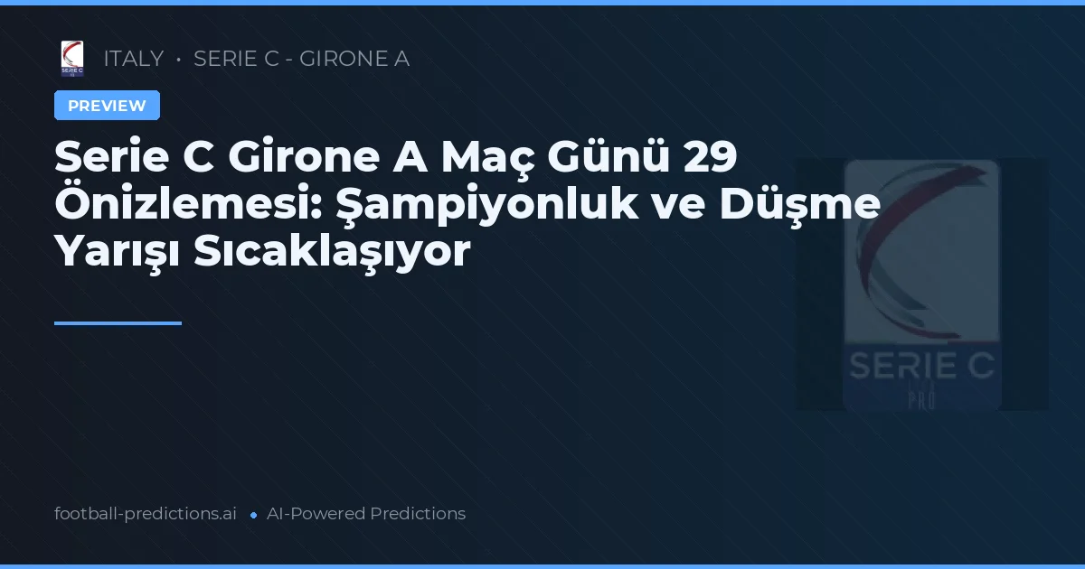 Serie C Girone A Maç Günü 29 Önizlemesi: Şampiyonluk ve Düşme Yarışı Sıcaklaşıyor
