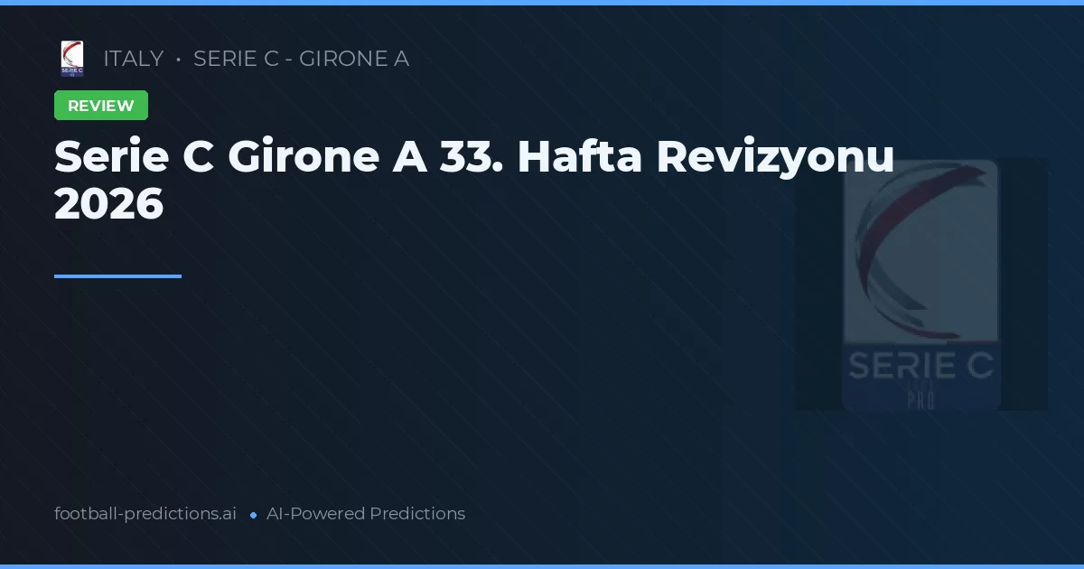 Serie C Girone A 33. Hafta Revizyonu 2026