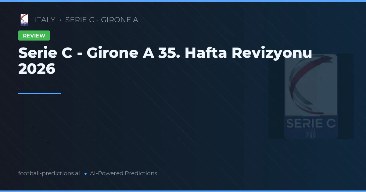Serie C - Girone A 35. Hafta Revizyonu 2026