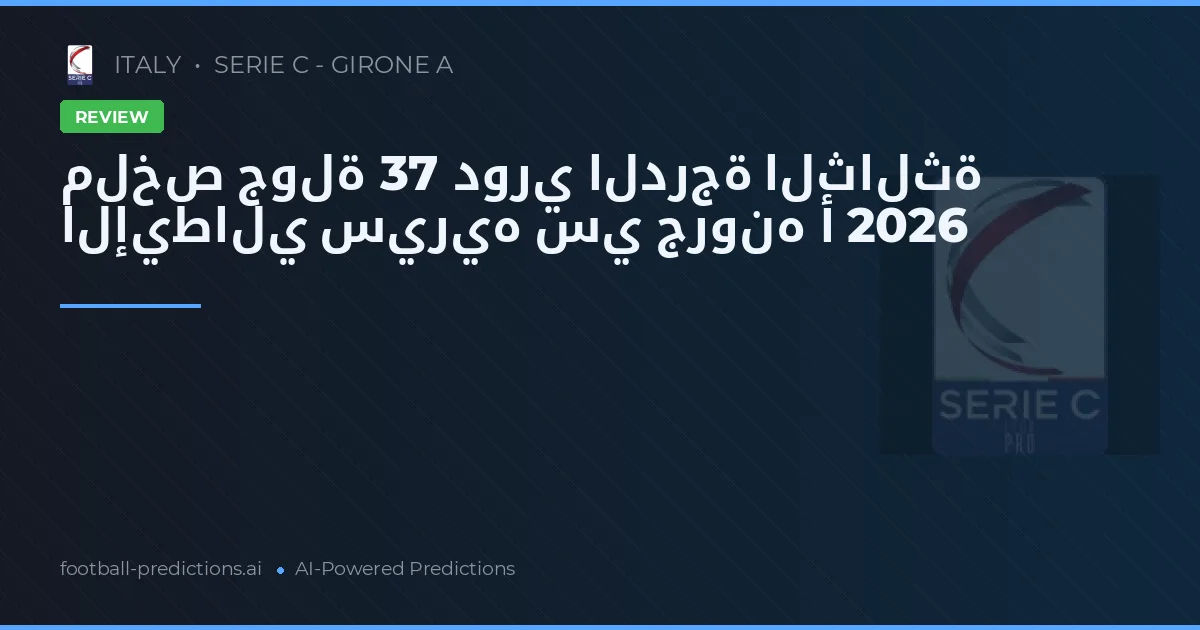 ملخص جولة 37 دوري الدرجة الثالثة الإيطالي سيريه سي جرونه أ 2026