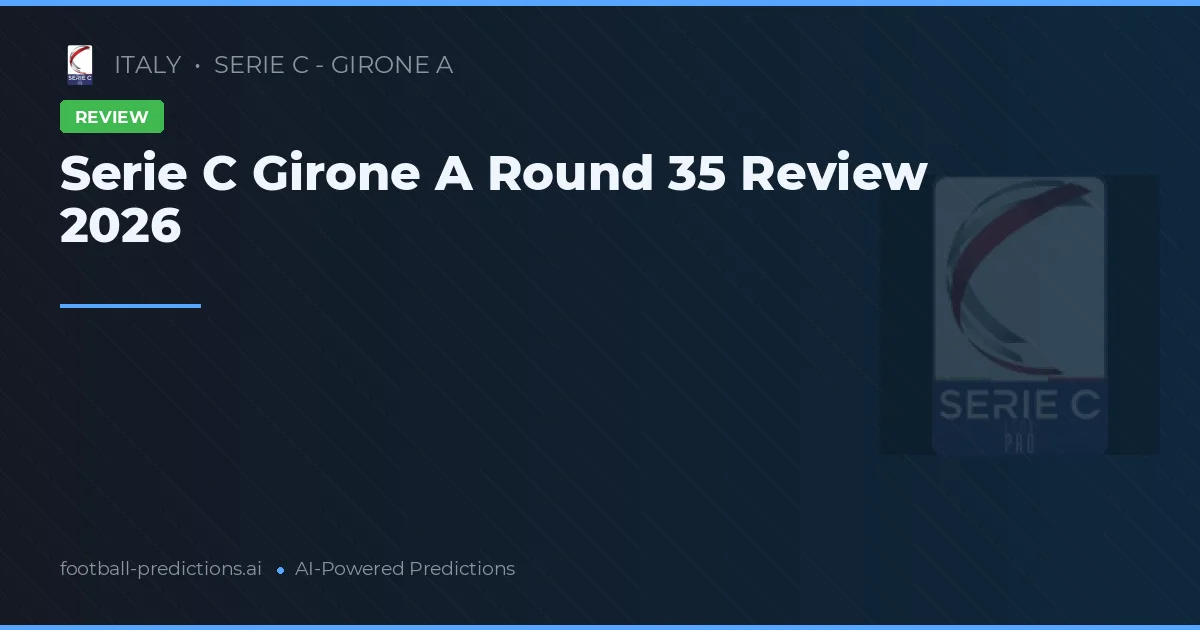 Serie C Girone A Round 35 Review 2026