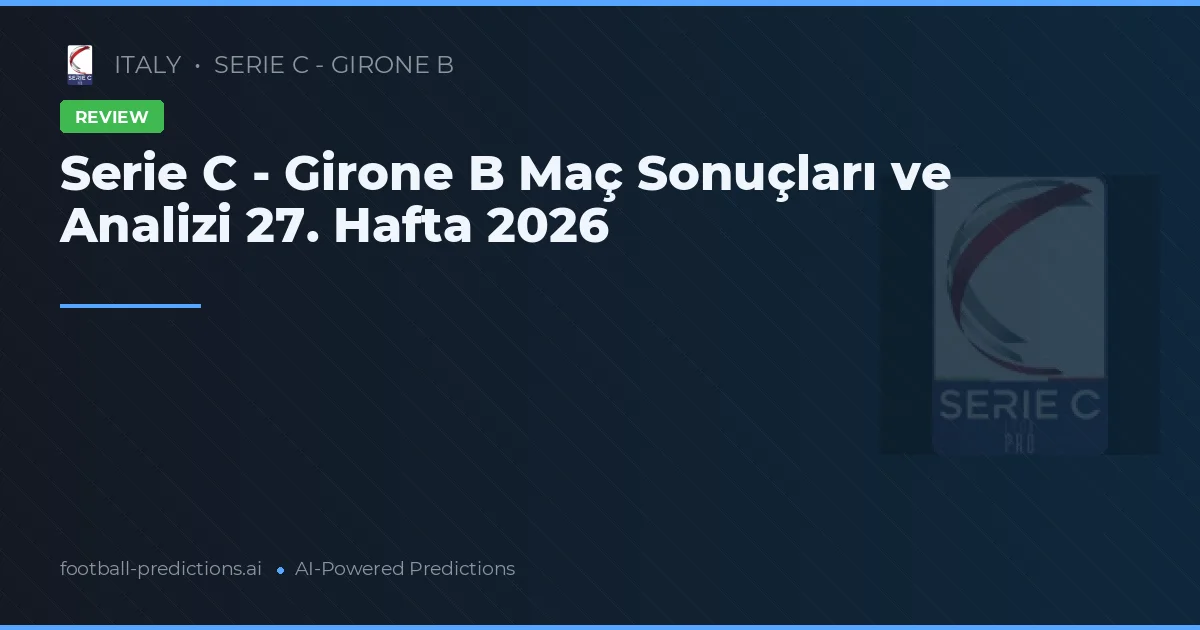 Serie C - Girone B Maç Sonuçları ve Analizi 27. Hafta 2026