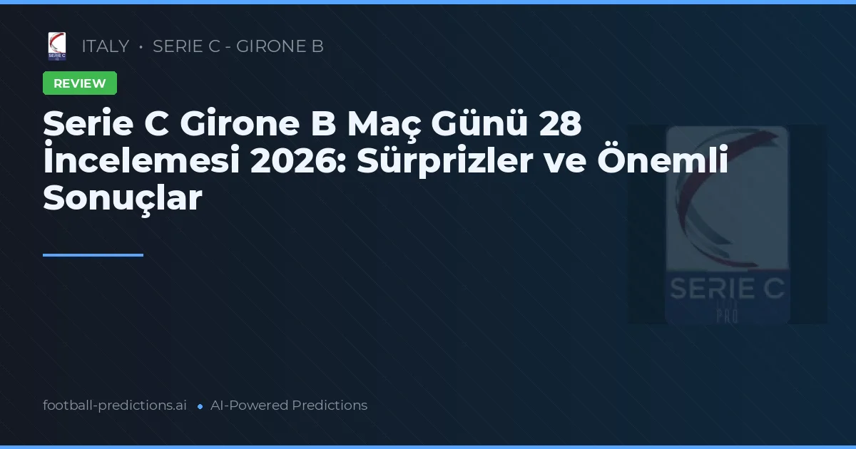 Serie C Girone B Maç Günü 28 İncelemesi 2026: Sürprizler ve Önemli Sonuçlar