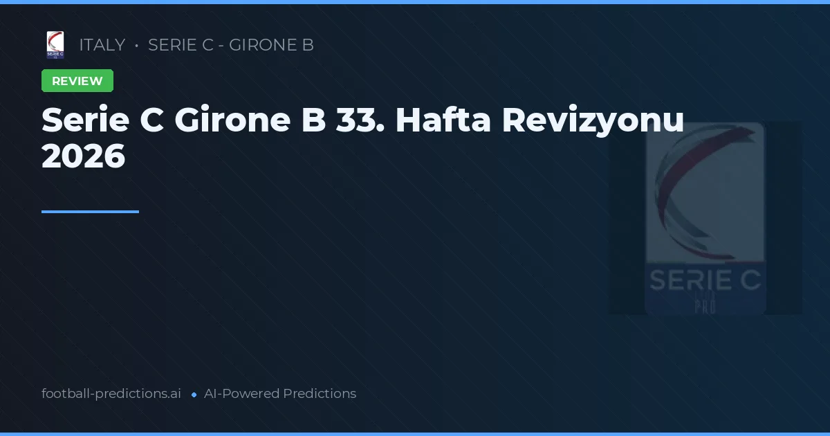 Serie C Girone B 33. Hafta Revizyonu 2026