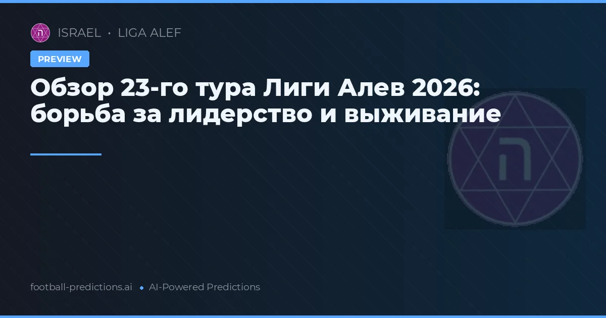 Обзор 23-го тура Лиги Алев 2026: борьба за лидерство и выживание