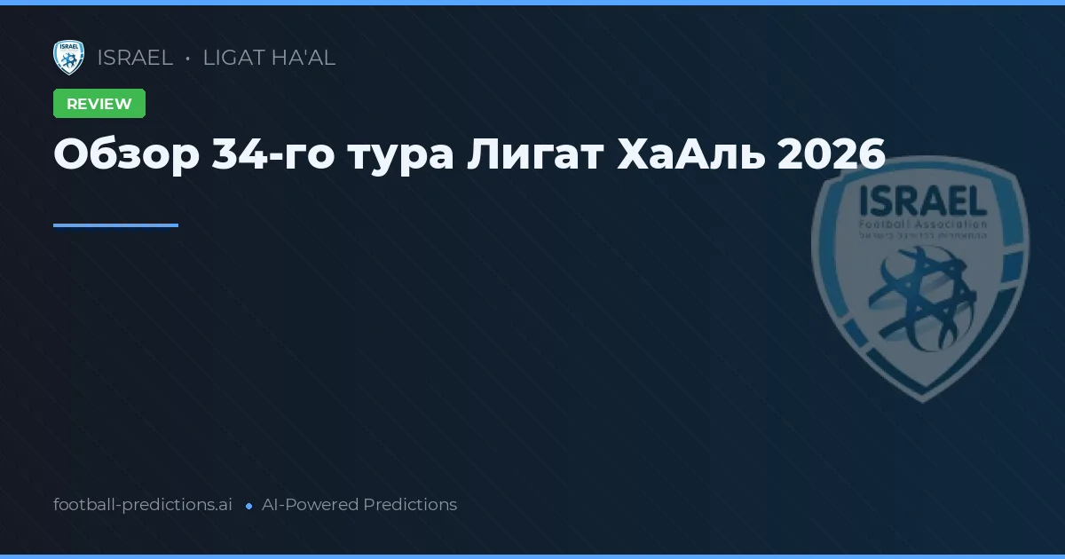 Обзор 34-го тура Лигат ХаАль 2026