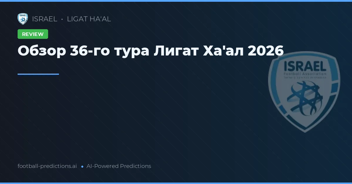 Обзор 36-го тура Лигат Ха'ал 2026