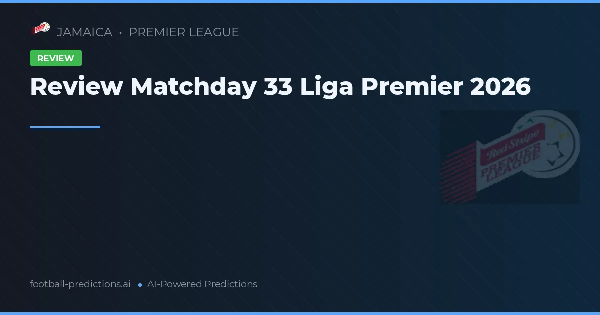 Review Matchday 33 Liga Premier 2026