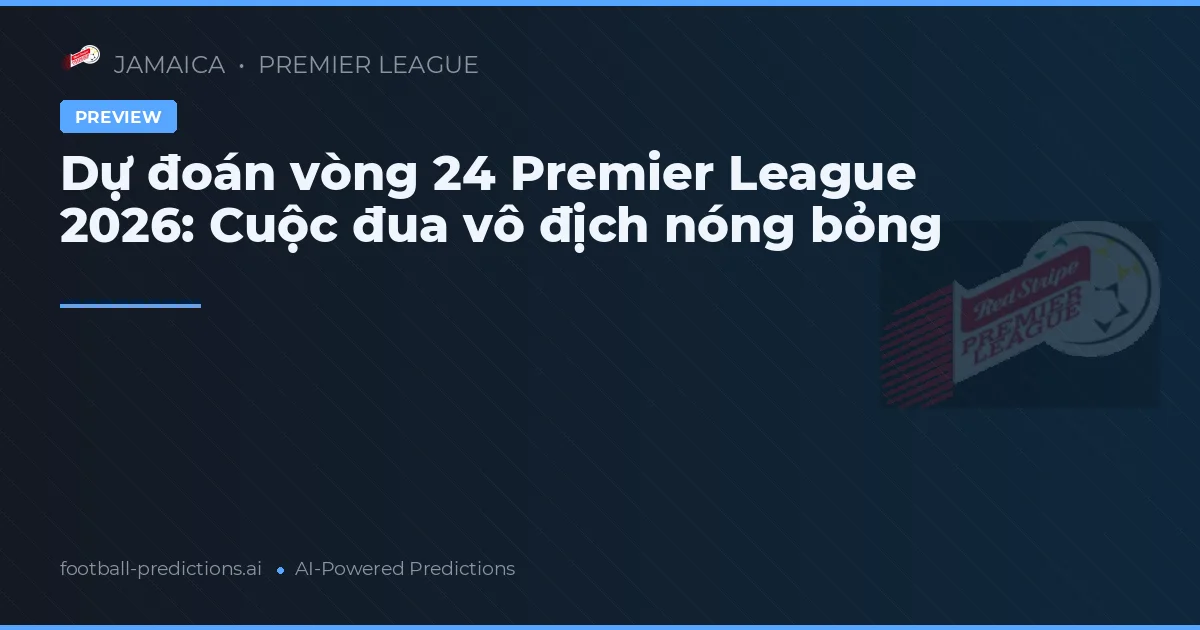 Dự đoán vòng 24 Premier League 2026: Cuộc đua vô địch nóng bỏng