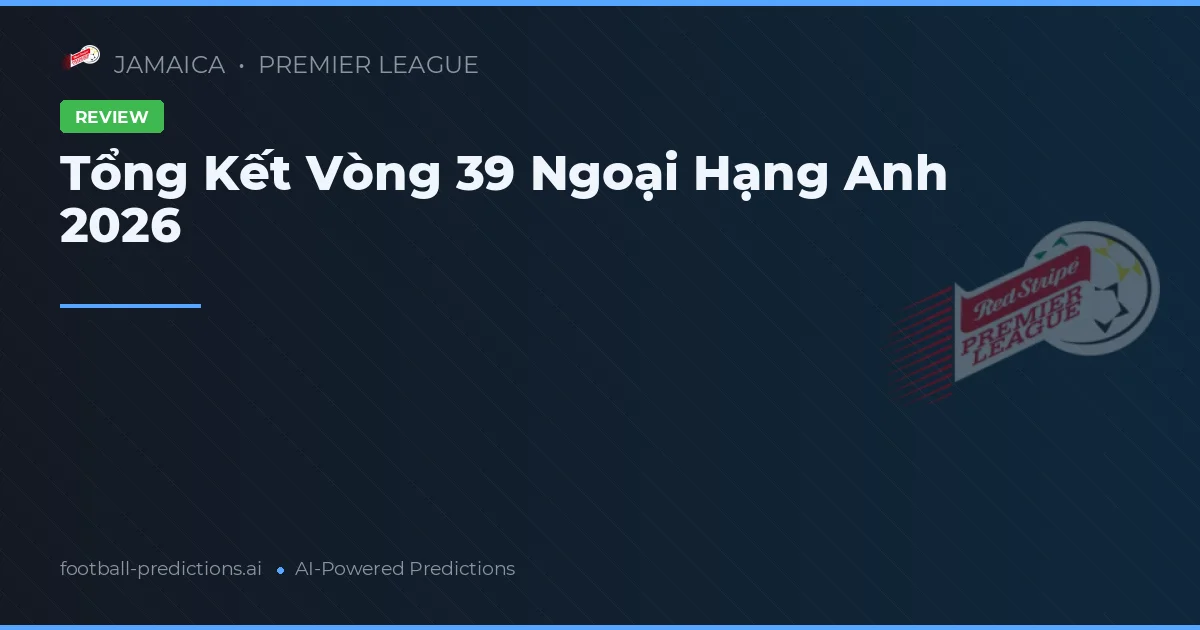 Tổng Kết Vòng 39 Ngoại Hạng Anh 2026