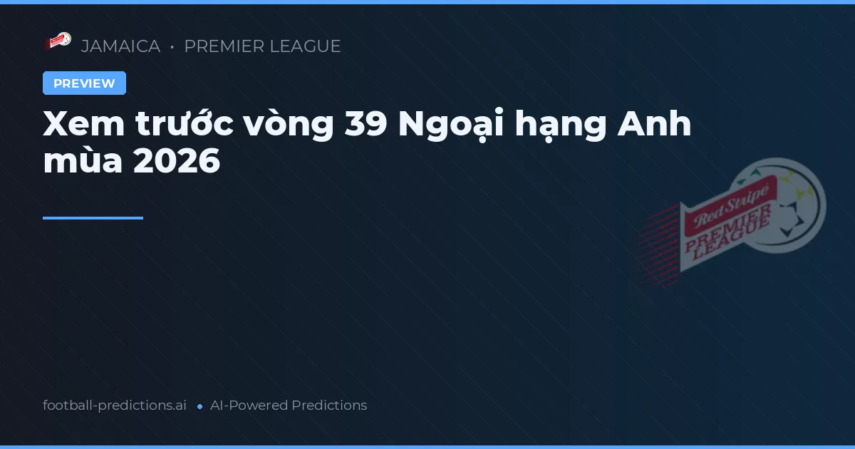 Xem trước vòng 39 Ngoại hạng Anh mùa 2026