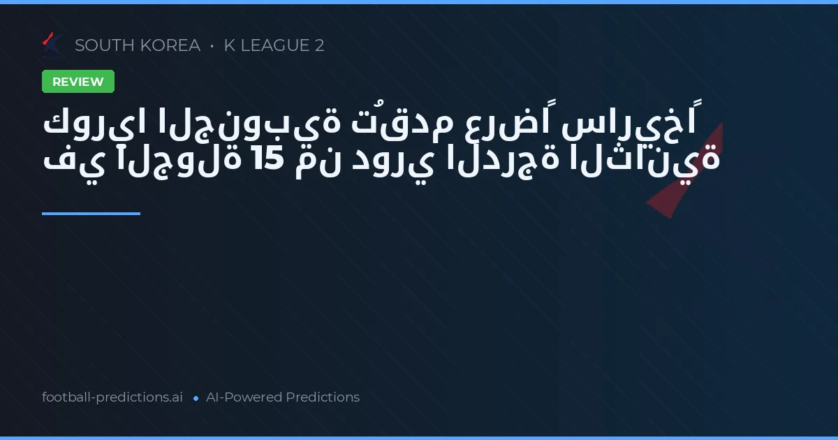 كوريا الجنوبية تُقدم عرضاً ساريخاً في الجولة 15 من دوري الدرجة الثانية