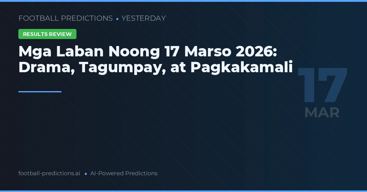 Mga Laban Noong 17 Marso 2026: Drama, Tagumpay, at Pagkakamali