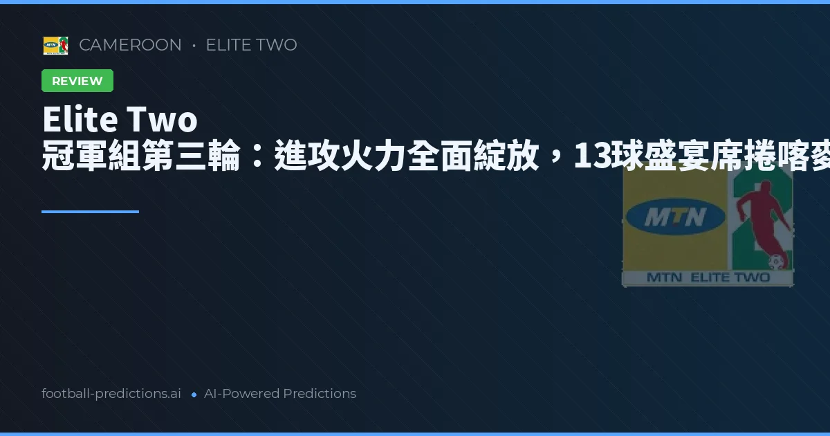 Elite Two 冠軍組第三輪:進攻火力全面綻放,13球盛宴席捲喀麥隆