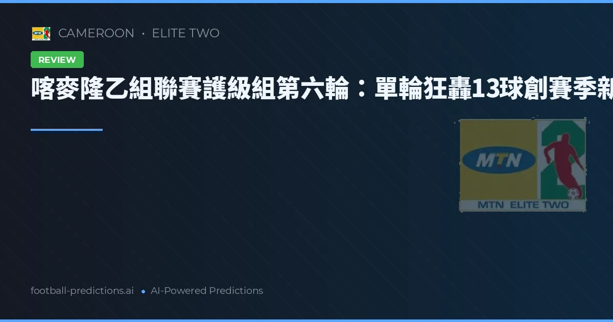 喀麥隆乙組聯賽護級組第六輪:單輪狂轟13球創賽季新高