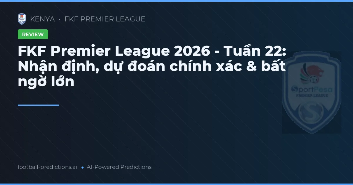 FKF Premier League 2026 - Tuần 22: Nhận định, dự đoán chính xác & bất ngờ lớn