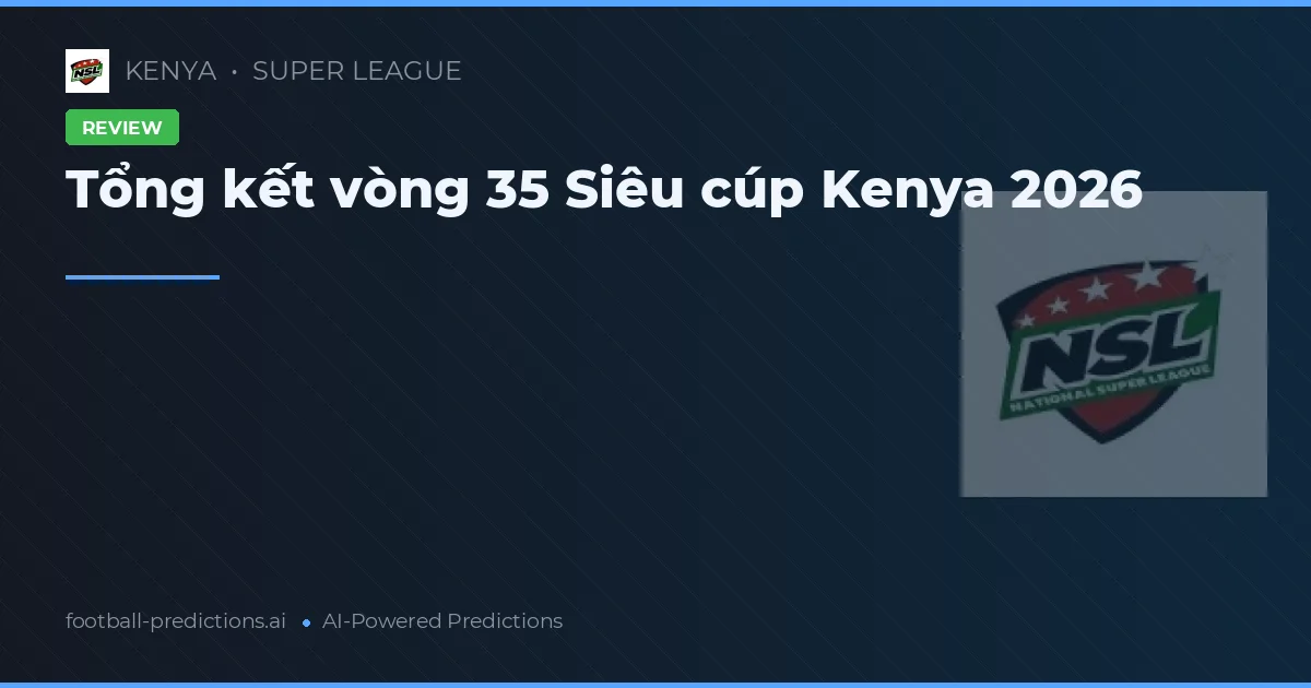 Tổng kết vòng 35 Siêu cúp Kenya 2026