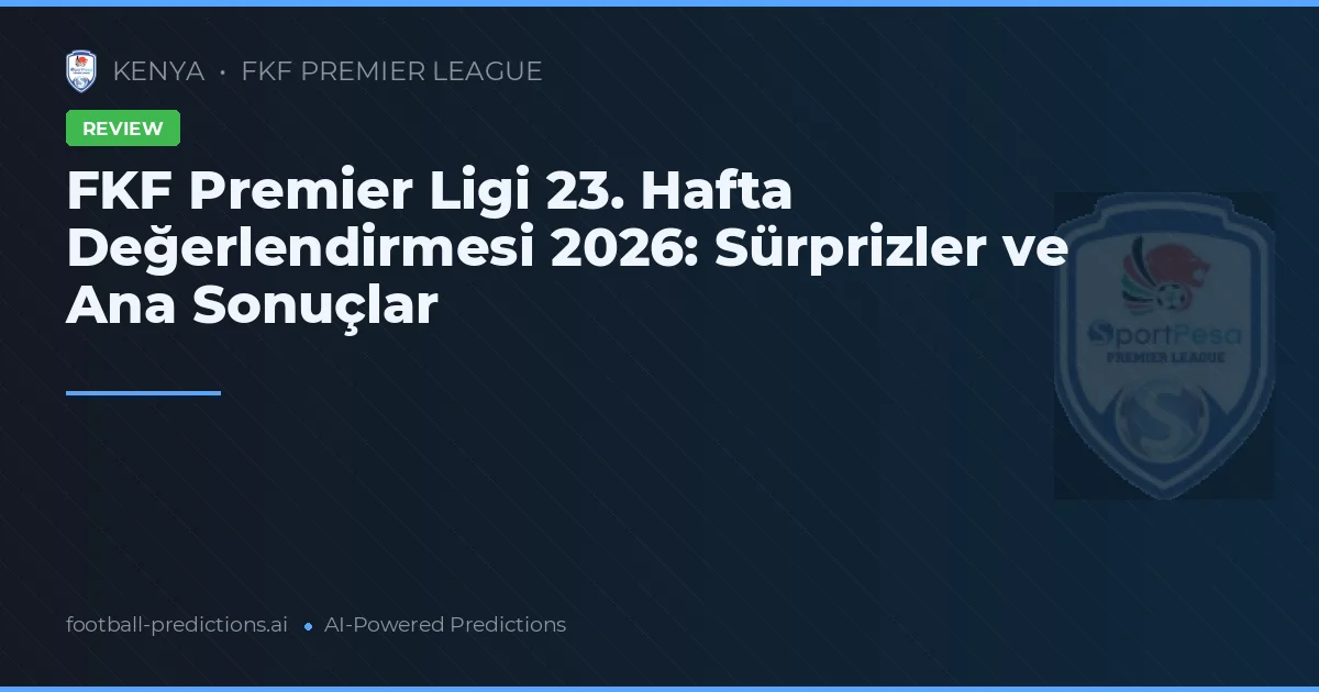 FKF Premier Ligi 23. Hafta Değerlendirmesi 2026: Sürprizler ve Ana Sonuçlar