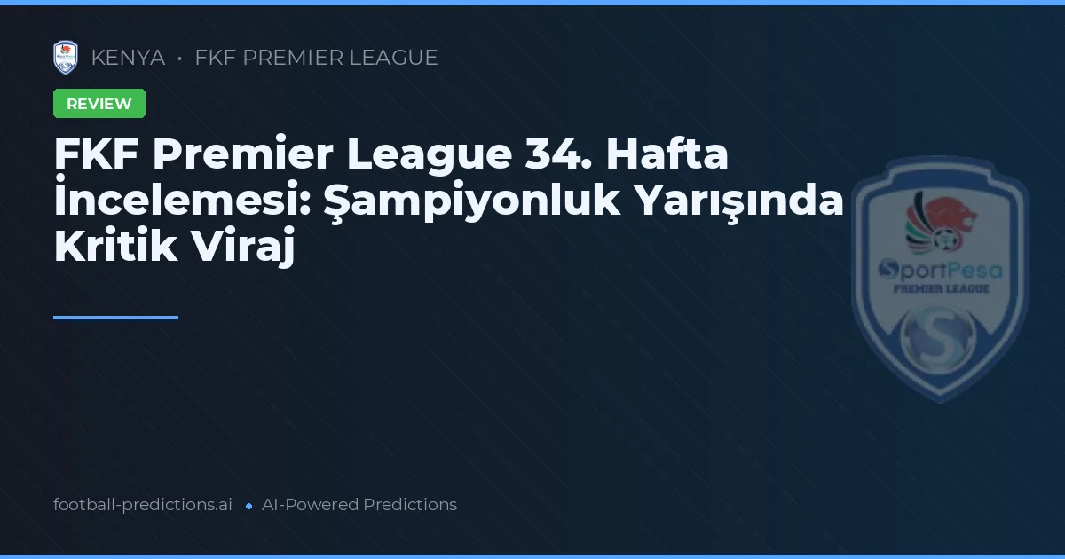 FKF Premier League 34. Hafta İncelemesi: Şampiyonluk Yarışında Kritik Viraj