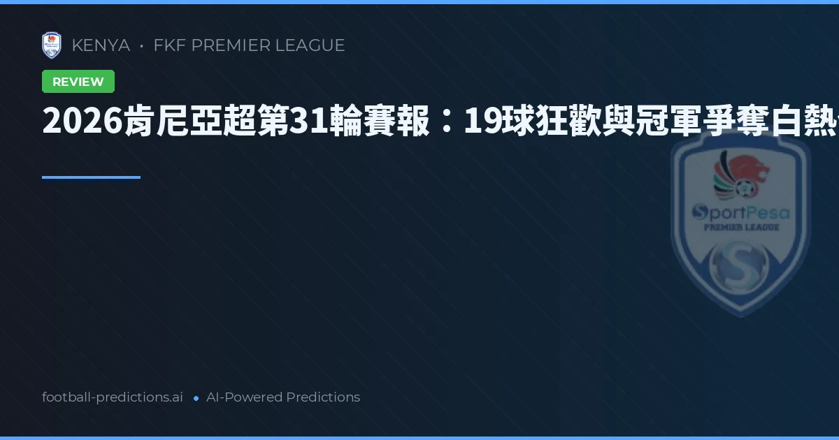 2026肯尼亞超第31輪賽報:19球狂歡與冠軍爭奪白熱化