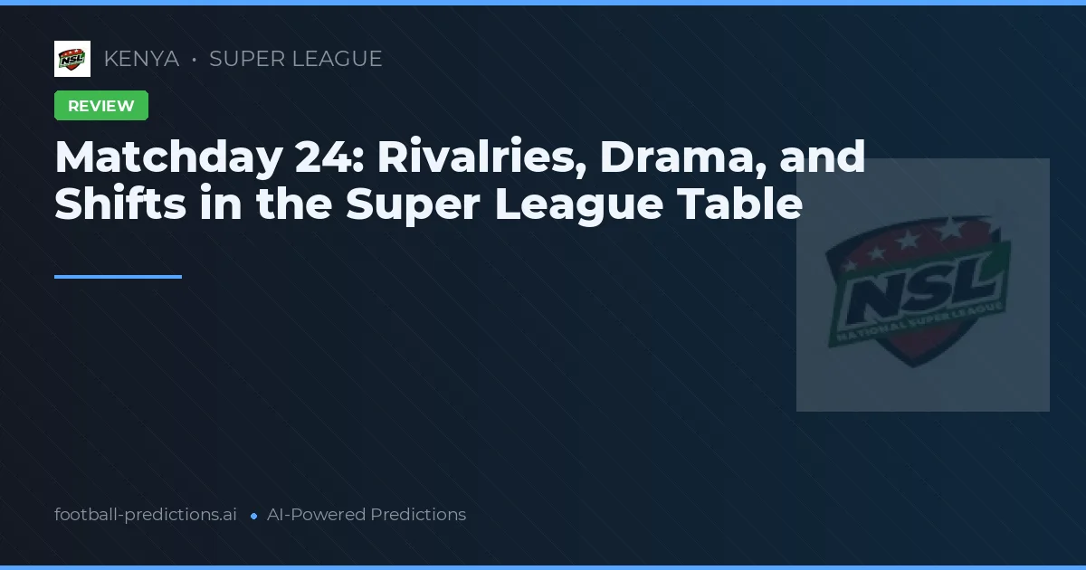 Matchday 24: Rivalries, Drama, and Shifts in the Super League Table
