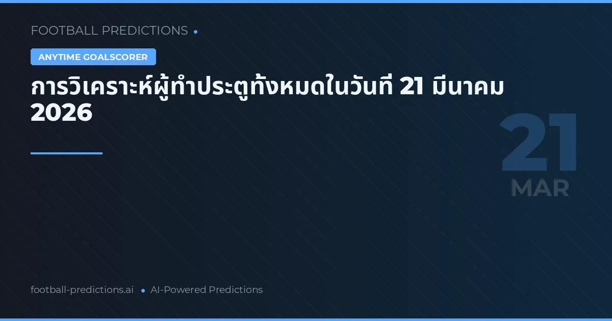 การวิเคราะห์ผู้ทำประตูทั้งหมดในวันที่ 21 มีนาคม 2026