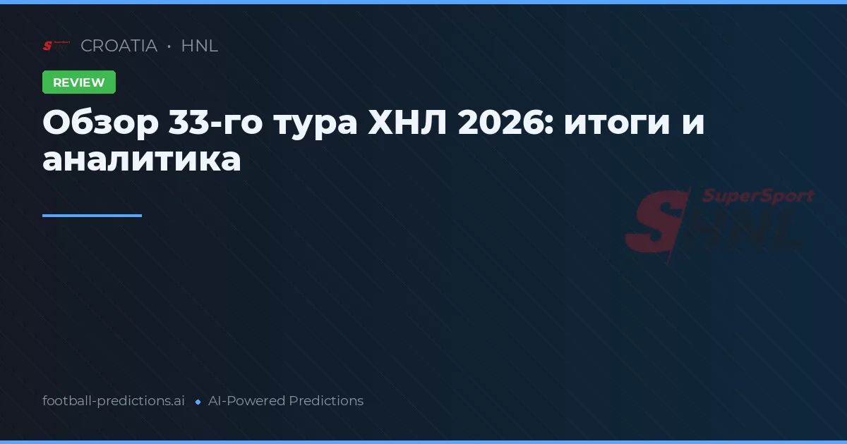 Обзор 33-го тура ХНЛ 2026: итоги и аналитика