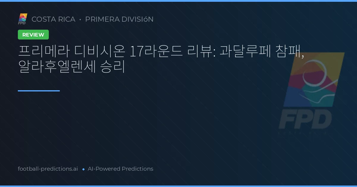 프리메라 디비시온 17라운드 리뷰: 과달루페 참패, 알라후엘렌세 승리