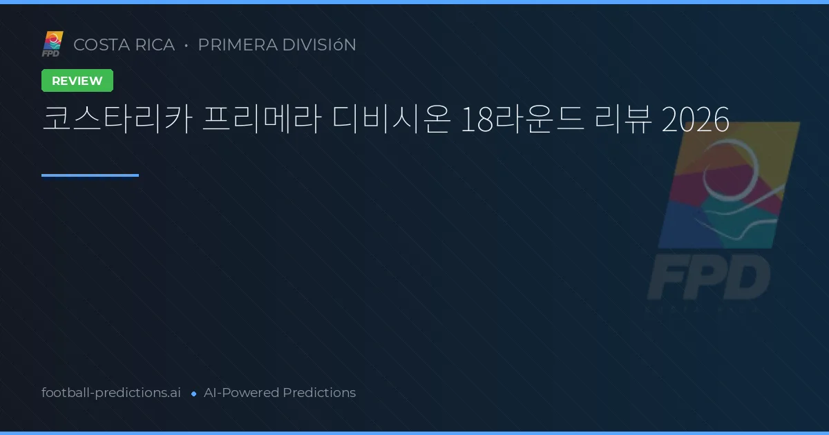 코스타리카 프리메라 디비시온 18라운드 리뷰 2026