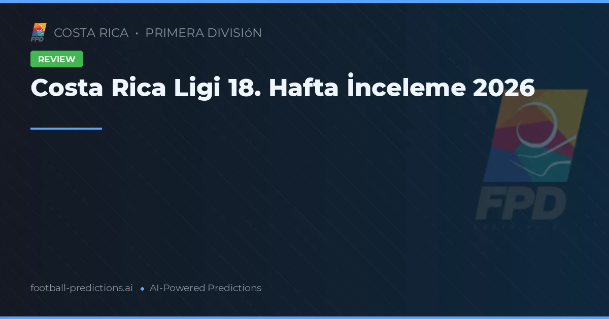 Costa Rica Ligi 18. Hafta İnceleme 2026