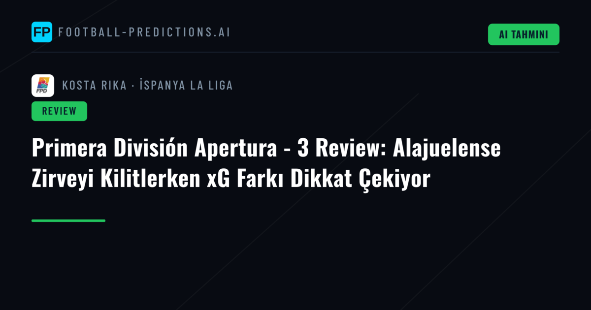Primera División Apertura - 3 Review: Alajuelense Zirveyi Kilitlerken xG Farkı Dikkat Çekiyor