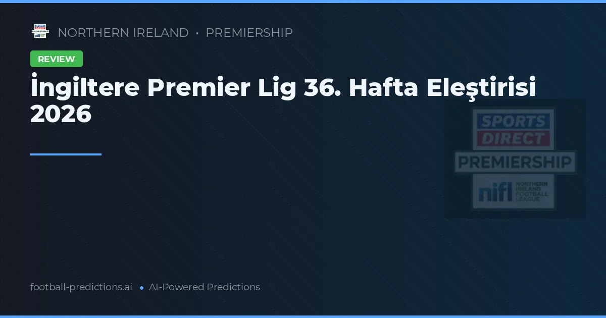 İngiltere Premier Lig 36. Hafta Eleştirisi 2026