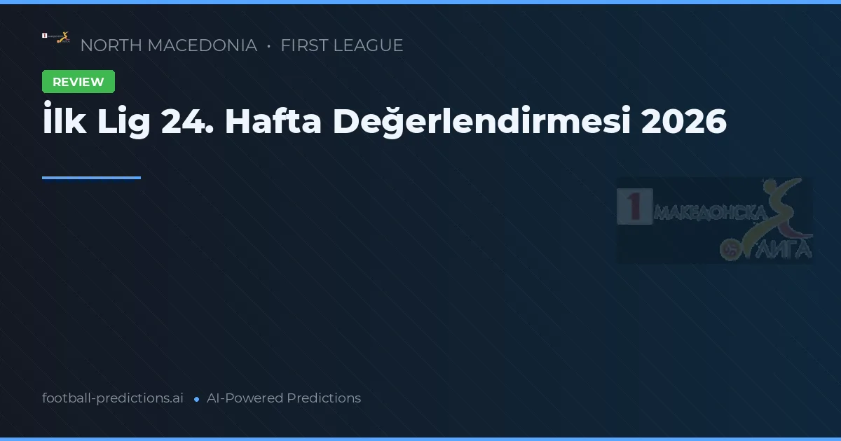 İlk Lig 24. Hafta Değerlendirmesi 2026