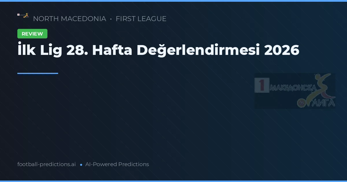 İlk Lig 28. Hafta Değerlendirmesi 2026