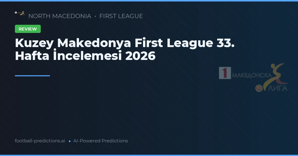 Kuzey Makedonya First League 33. Hafta İncelemesi 2026