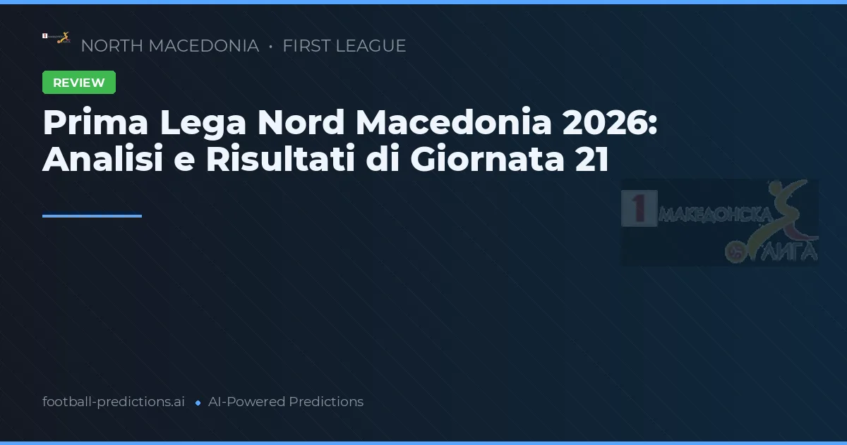 Prima Lega Nord Macedonia 2026: Analisi e Risultati di Giornata 21