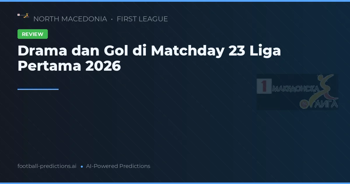 Drama dan Gol di Matchday 23 Liga Pertama 2026