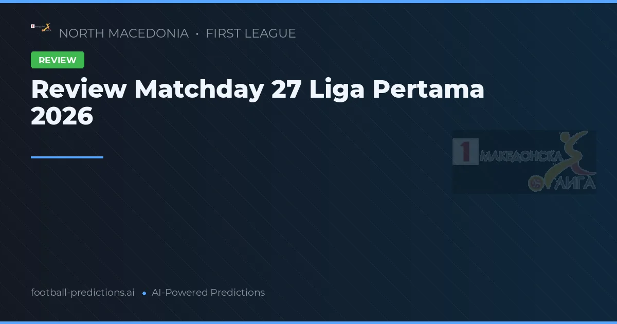 Review Matchday 27 Liga Pertama 2026