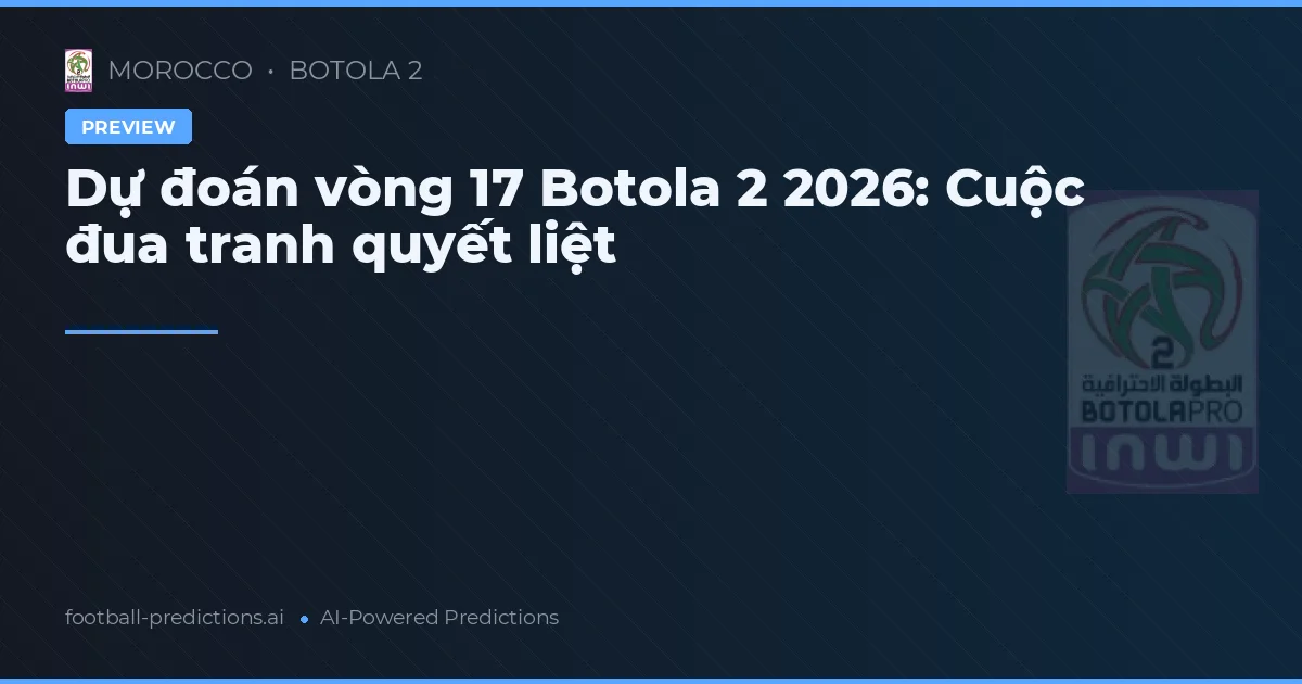 Dự đoán vòng 17 Botola 2 2026: Cuộc đua tranh quyết liệt
