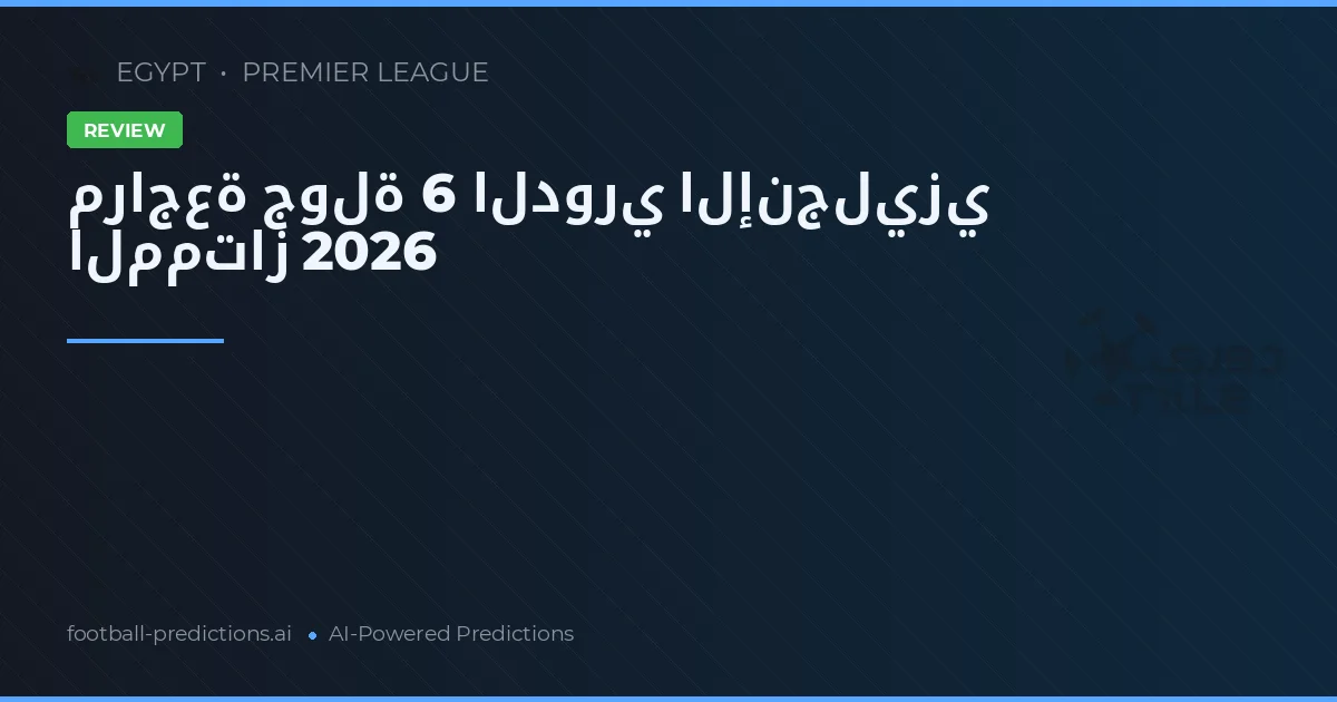 مراجعة جولة 6 الدوري الإنجليزي الممتاز 2026