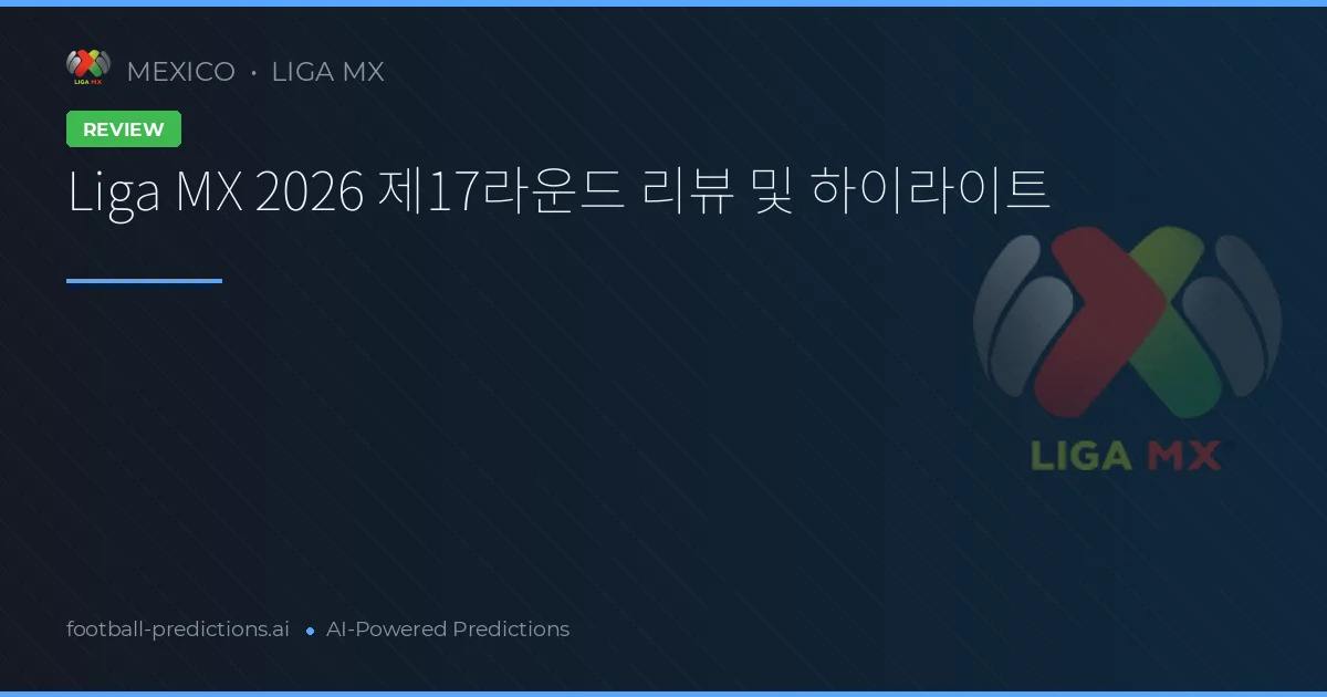 Liga MX 2026 제17라운드 리뷰 및 하이라이트