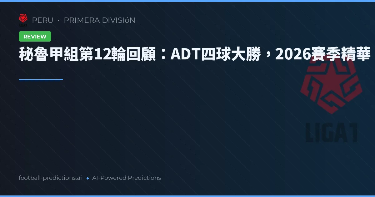 秘魯甲組第12輪回顧：ADT四球大勝，2026賽季精華